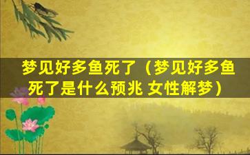 梦见好多鱼死了（梦见好多鱼死了是什么预兆 女性解梦）